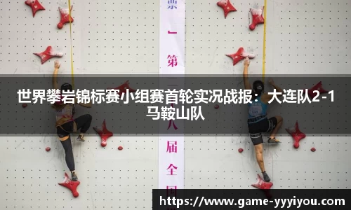 世界攀岩锦标赛小组赛首轮实况战报：大连队2-1马鞍山队