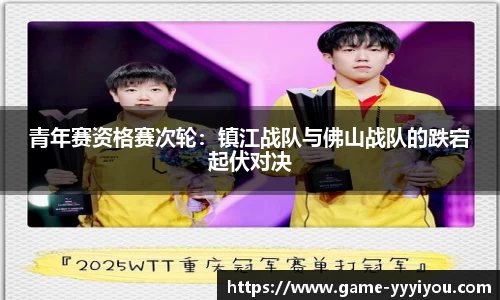 青年赛资格赛次轮:镇江战队与佛山战队的跌宕起伏对决