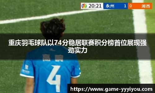 重庆羽毛球队以74分稳居联赛积分榜首位展现强劲实力